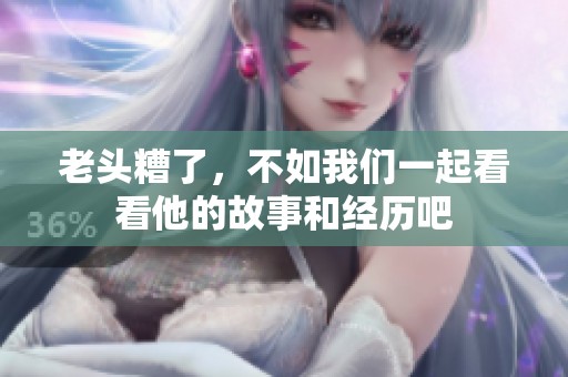 老头糟了，不如我们一起看看他的故事和经历吧