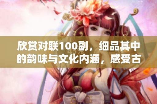 欣赏对联100副，细品其中的韵味与文化内涵，感受古诗词的魅力与意境