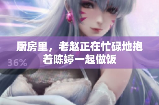 厨房里，老赵正在忙碌地抱着陈婷一起做饭