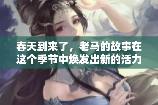 春天到来了，老马的故事在这个季节中焕发出新的活力