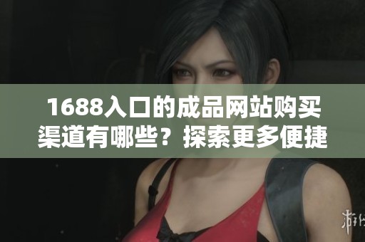 1688入口的成品网站购买渠道有哪些？探索更多便捷的购物方式！