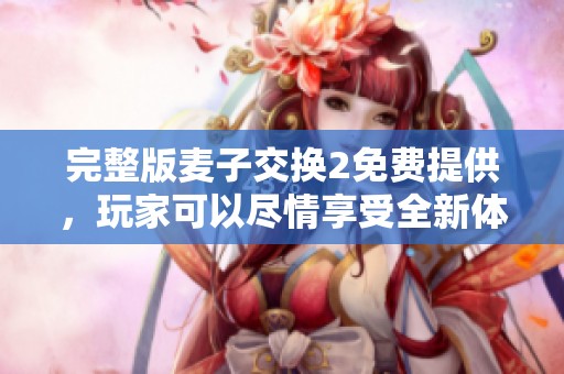 完整版麦子交换2免费提供，玩家可以尽情享受全新体验与乐趣