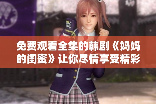 免费观看全集的韩剧《妈妈的闺蜜》让你尽情享受精彩剧情