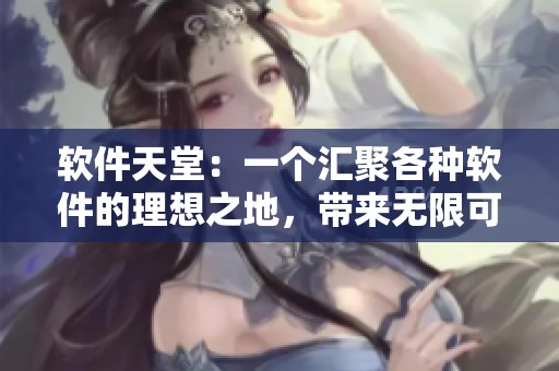 软件天堂：一个汇聚各种软件的理想之地，带来无限可能性