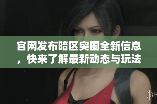 官网发布暗区突围全新信息，快来了解最新动态与玩法详情