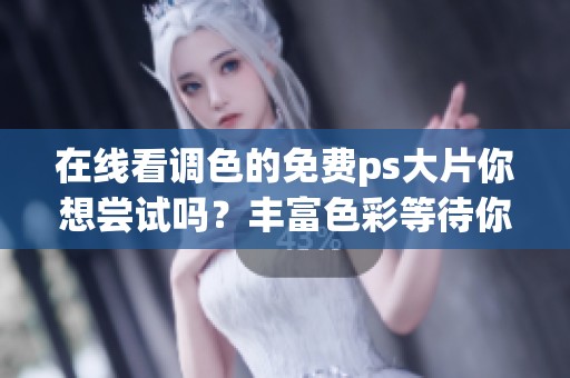在线看调色的免费ps大片你想尝试吗？丰富色彩等待你的掌握！