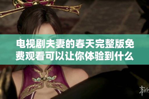 电视剧夫妻的春天完整版免费观看可以让你体验到什么样的感动与温暖