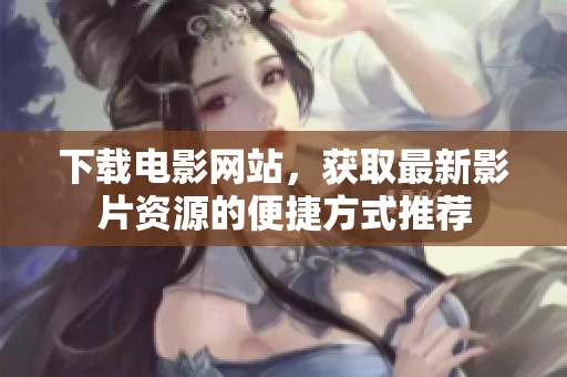 下载电影网站，获取最新影片资源的便捷方式推荐
