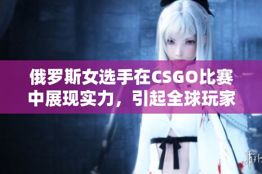 俄罗斯女选手在CSGO比赛中展现实力，引起全球玩家关注和热议
