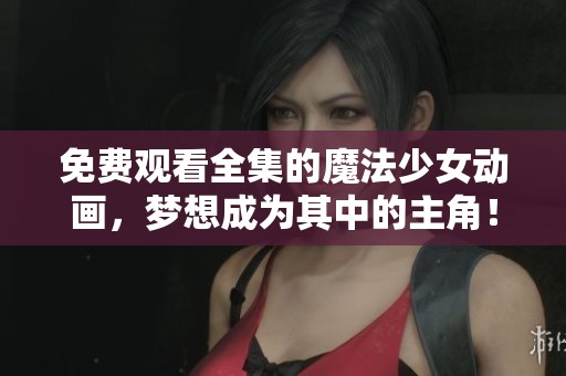 免费观看全集的魔法少女动画，梦想成为其中的主角！