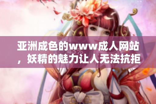 亚洲成色的www**网站，妖精的魅力让人无法抗拒