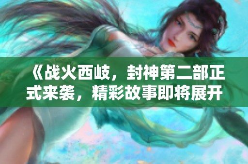 《战火西岐，封神第二部正式来袭，精彩故事即将展开》