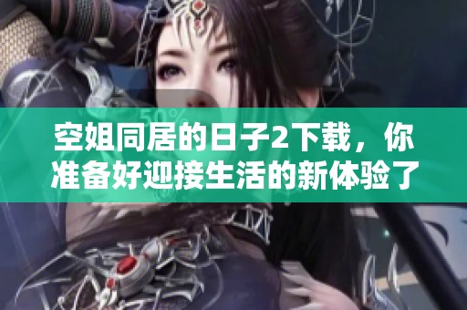 空姐同居的日子2下载，你准备好迎接生活的新体验了吗？