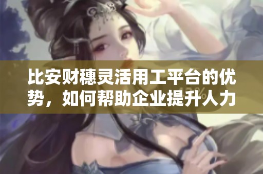 比安财穗灵活用工平台的优势，如何帮助企业提升人力资源管理效率
