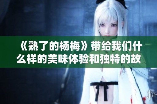 《熟了的杨梅》带给我们什么样的美味体验和独特的故事呢