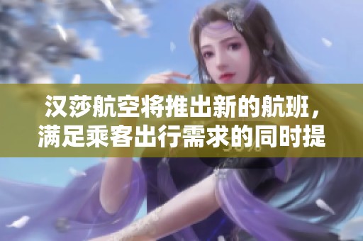 汉莎航空将推出新的航班，满足乘客出行需求的同时提升服务质量