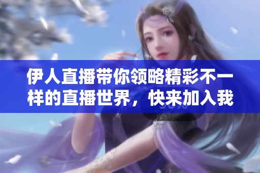 伊人直播带你领略精彩不一样的直播世界，快来加入我们的互动吧！