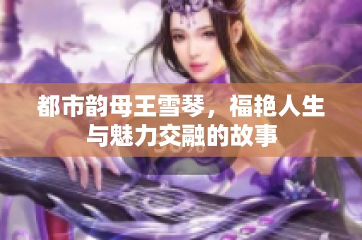都市韵母王雪琴，福艳人生与魅力交融的故事