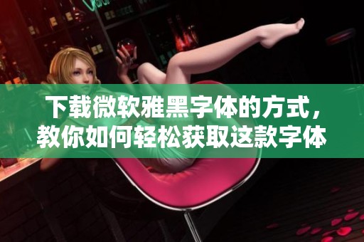 下载微软雅黑字体的方式，教你如何轻松获取这款字体资源