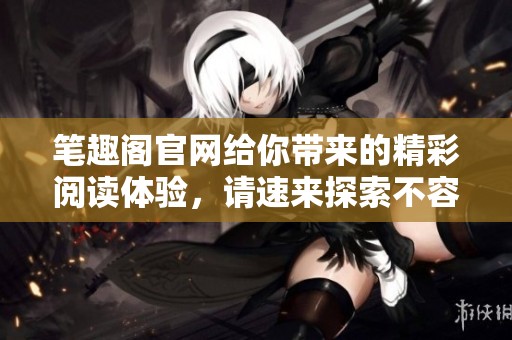 笔趣阁官网给你带来的精彩阅读体验，请速来探索不容错过的小说世界