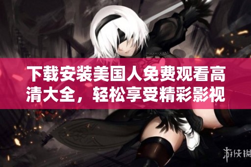 下载安装美国人免费观看高清大全，轻松享受精彩影视内容的方法揭秘