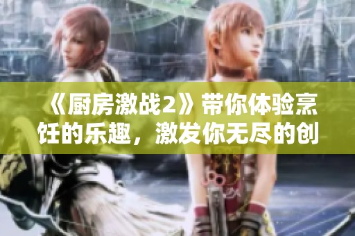 《厨房激战2》带你体验烹饪的乐趣，激发你无尽的创意与激情！