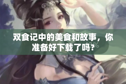 双食记中的美食和故事，你准备好下载了吗？