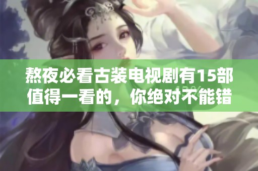 熬夜必看古装电视剧有15部值得一看的，你绝对不能错过这些精彩剧集