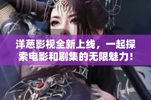 洋葱影视全新上线，一起探索电影和剧集的无限魅力！
