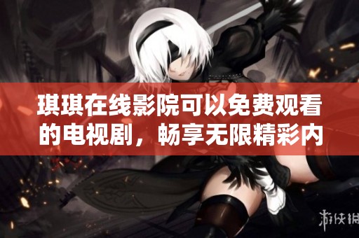 琪琪在线影院可以免费观看的电视剧，畅享无限精彩内容的乐趣