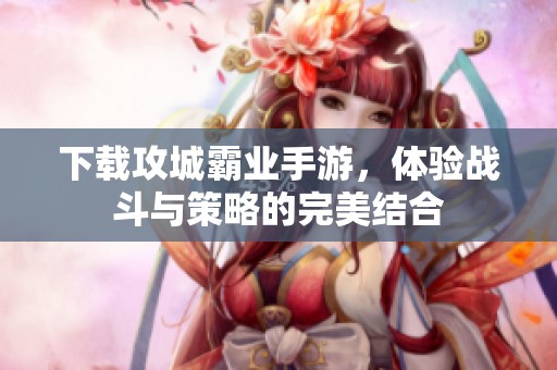 下载攻城霸业手游，体验战斗与策略的完美结合