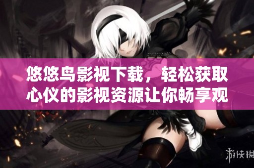 悠悠鸟影视下载，轻松获取心仪的影视资源让你畅享观影乐趣