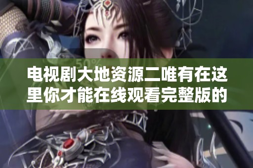 电视剧大地资源二唯有在这里你才能在线观看完整版的精彩内容