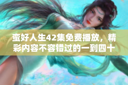 蛮好人生42集免费播放，精彩内容不容错过的一到四十二集在这里等你欣赏