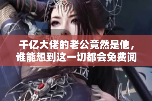 千亿大佬的老公竟然是他，谁能想到这一切都会免费阅读呢