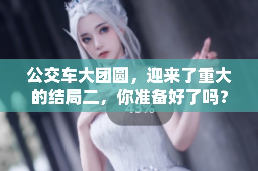 公交车大团圆，迎来了重大的结局二，你准备好了吗？