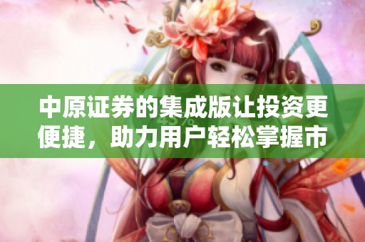 中原证券的集成版让投资更便捷，助力用户轻松掌握市场动态