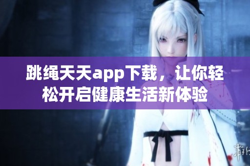 跳绳天天app下载，让你轻松开启健康生活新体验
