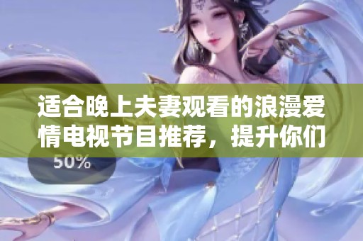 适合晚上夫妻观看的浪漫爱情电视节目推荐，提升你们的情感交流与亲密关系