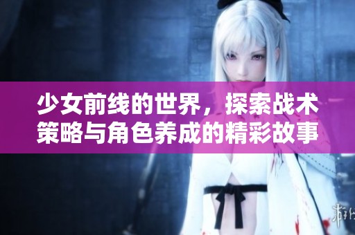 少女前线的世界，探索战术策略与角色养成的精彩故事