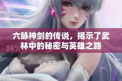 六脉神剑的传说，揭示了武林中的秘密与英雄之路