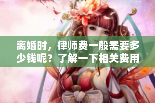 离婚时，律师费一般需要多少钱呢？了解一下相关费用信息吧。