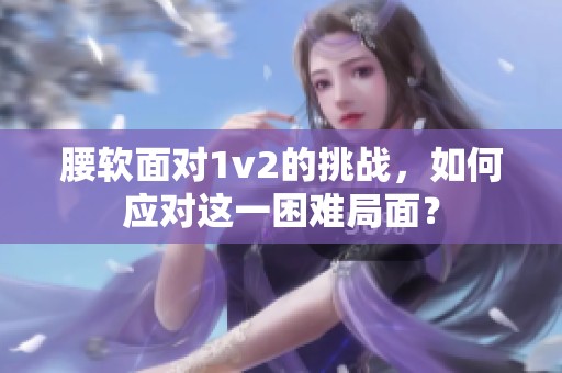 腰软面对1v2的挑战，如何应对这一困难局面？