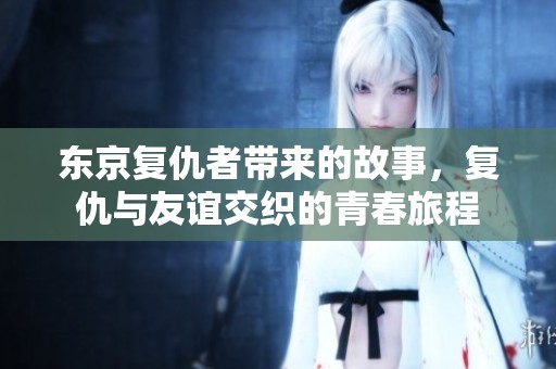 东京复仇者带来的故事，复仇与友谊交织的青春旅程