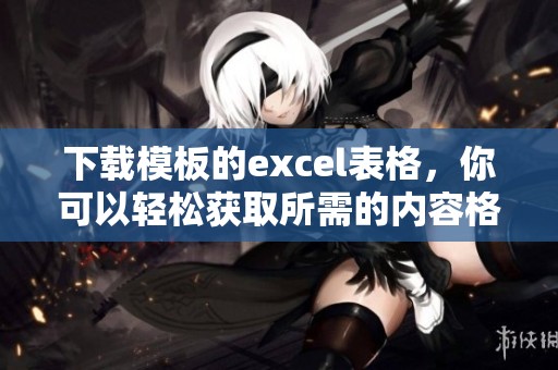 下载模板的excel表格，你可以轻松获取所需的内容格式