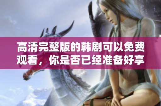 高清完整版的韩剧可以免费观看，你是否已经准备好享受乐趣了呢