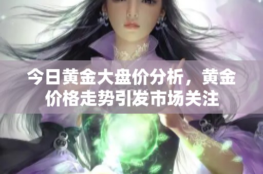 今日黄金大盘价分析，黄金价格走势引发市场关注