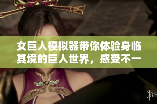 女巨人模拟器带你体验身临其境的巨人世界，感受不一样的游戏乐趣