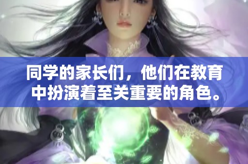 同学的家长们，他们在教育中扮演着至关重要的角色。