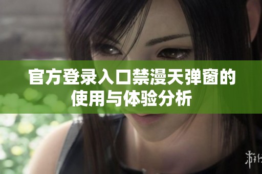官方登录入口禁漫天弹窗的使用与体验分析